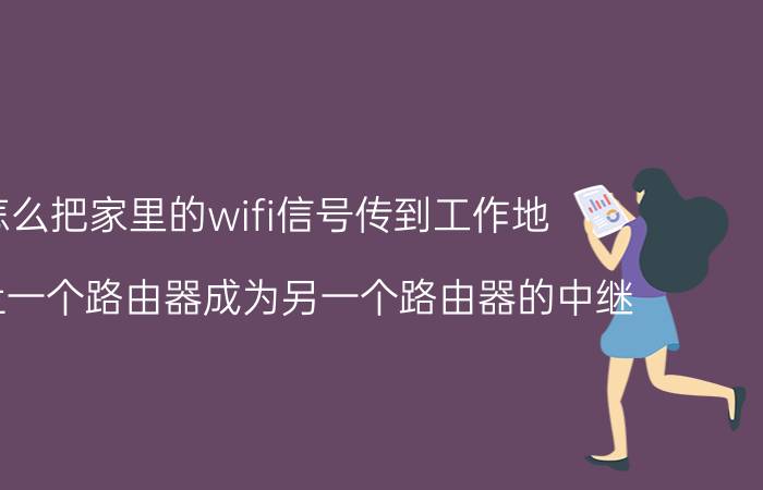 怎么把家里的wifi信号传到工作地 怎么让一个路由器成为另一个路由器的中继？